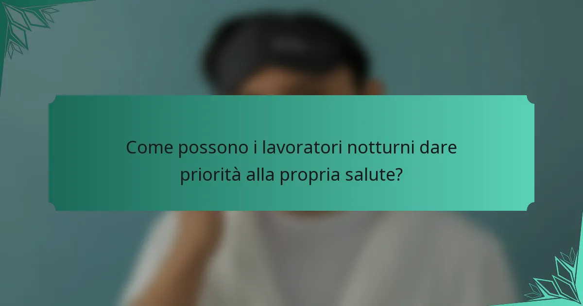 Come possono i lavoratori notturni dare priorità alla propria salute?