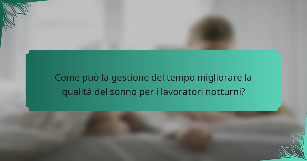 Come può la gestione del tempo migliorare la qualità del sonno per i lavoratori notturni?