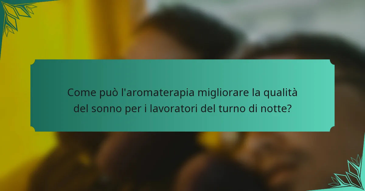Come può l'aromaterapia migliorare la qualità del sonno per i lavoratori del turno di notte?