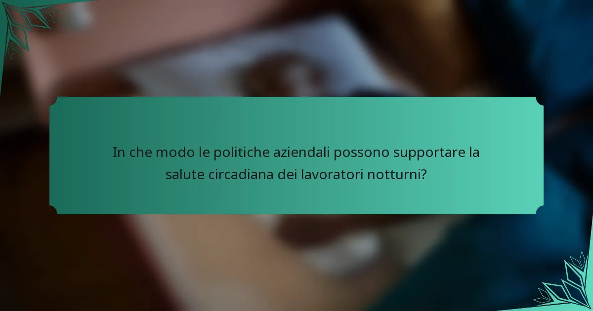 In che modo le politiche aziendali possono supportare la salute circadiana dei lavoratori notturni?