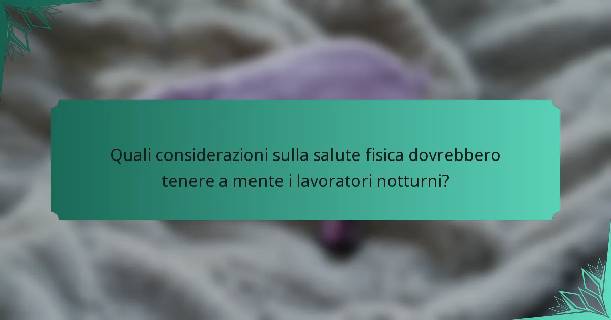 Quali considerazioni sulla salute fisica dovrebbero tenere a mente i lavoratori notturni?