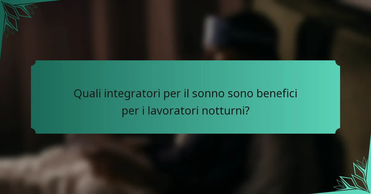 Quali integratori per il sonno sono benefici per i lavoratori notturni?
