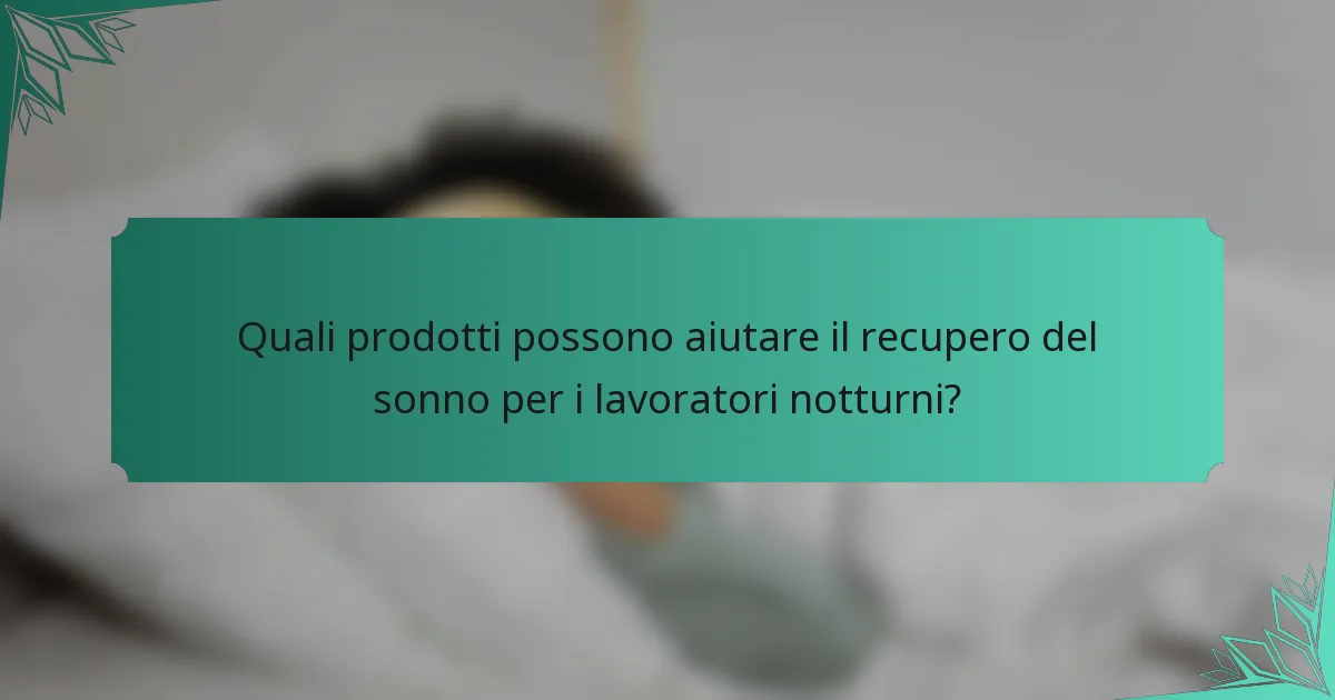 Quali prodotti possono aiutare il recupero del sonno per i lavoratori notturni?