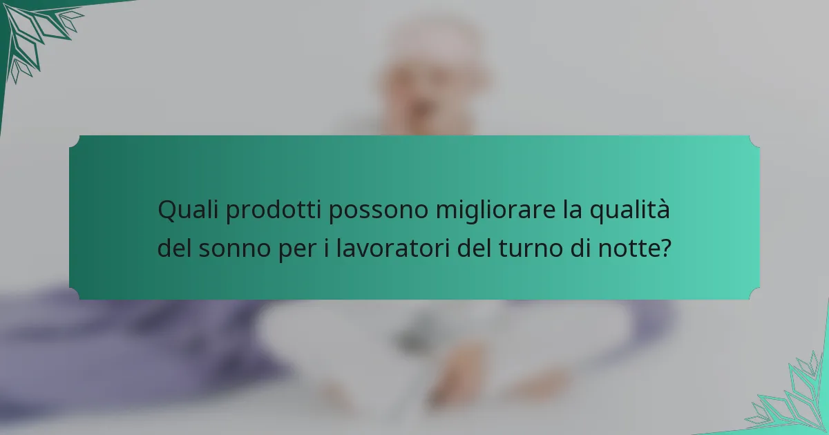 Quali prodotti possono migliorare la qualità del sonno per i lavoratori del turno di notte?