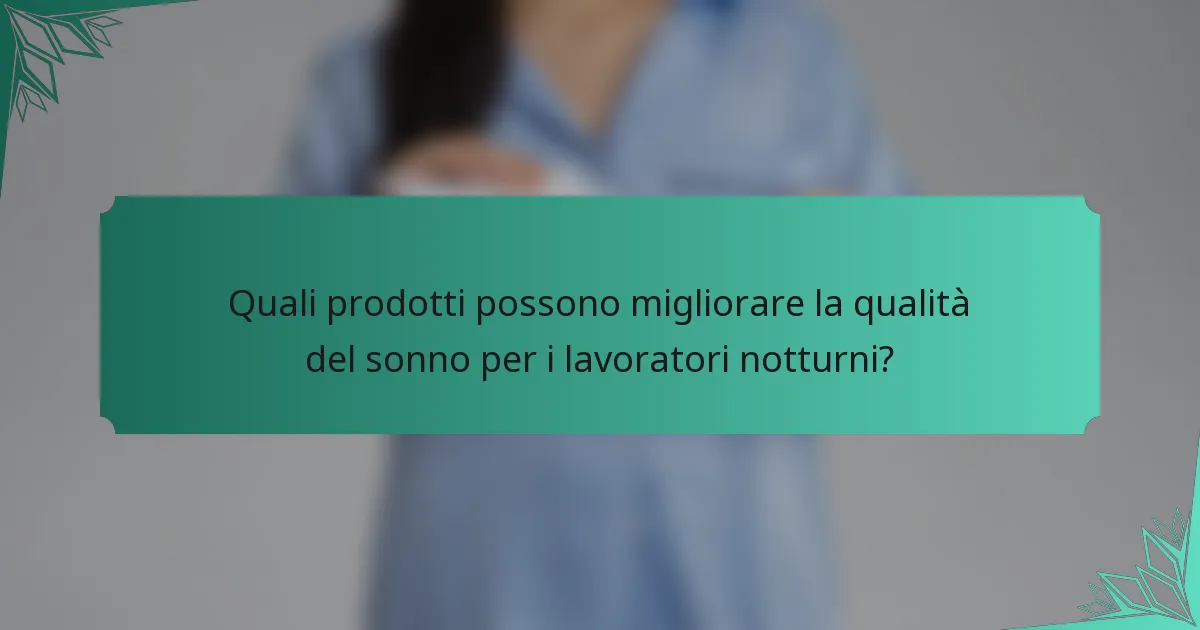 Quali prodotti possono migliorare la qualità del sonno per i lavoratori notturni?