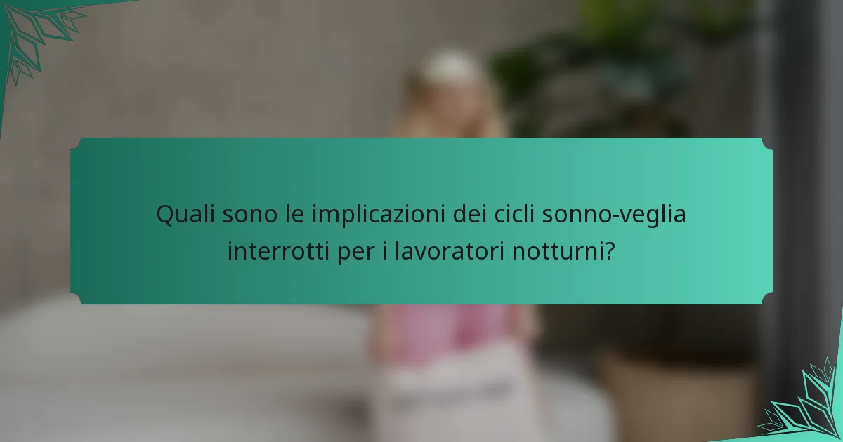 Quali sono le implicazioni dei cicli sonno-veglia interrotti per i lavoratori notturni?