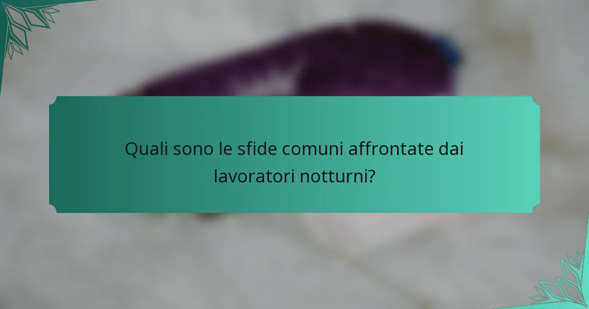 Quali sono le sfide comuni affrontate dai lavoratori notturni?